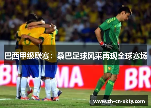 巴西甲级联赛：桑巴足球风采再现全球赛场